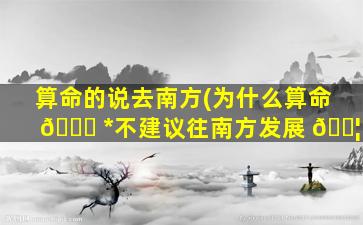 算命的说去南方(为什么算命 🕊 *
不建议往南方发展 🐦 )